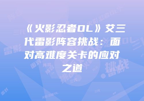 《火影忍者OL》艾三代雷影阵容挑战：面对高难度关卡的应对之道