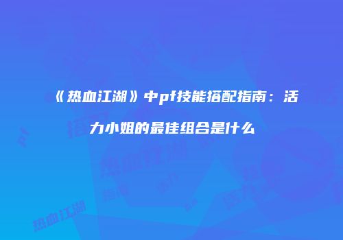 《热血江湖》中pf技能搭配指南：活力小姐的最佳组合是什么