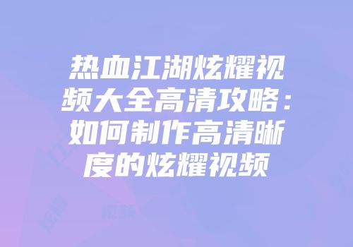热血江湖炫耀视频大全高清攻略：如何制作高清晰度的炫耀视频