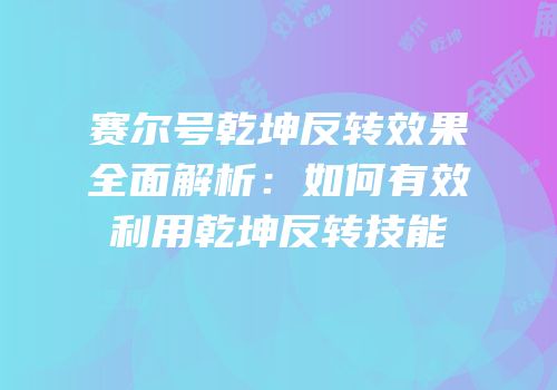 赛尔号乾坤反转效果全面解析：如何有效利用乾坤反转技能