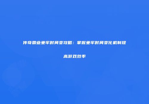 传奇霸业坐牢时间变攻略：掌握坐牢时间变化机制提高游戏效率