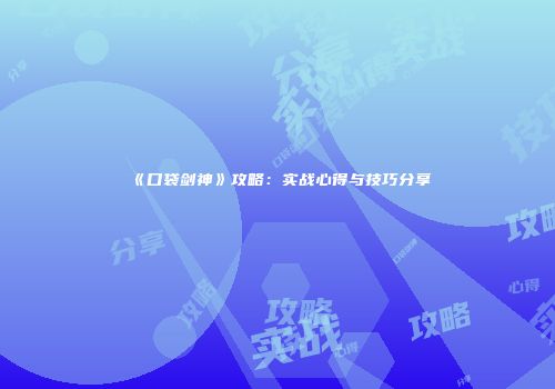 《口袋剑神》攻略：实战心得与技巧分享