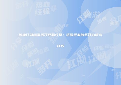 热血江湖端游多开经验分享:资深玩家的多开心得与技巧