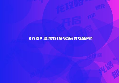 《光遇》遇境龙开启与烟花龙攻略解析
