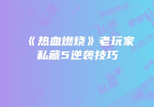 《热血燃烧》老玩家私藏5逆袭技巧