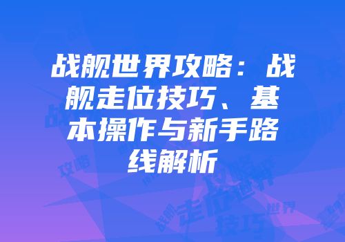 战舰世界攻略：战舰走位技巧、基本操作与新手路线解析
