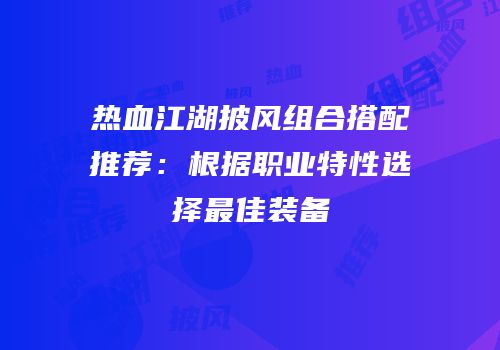 热血江湖披风组合搭配推荐：根据职业特性选择最佳装备
