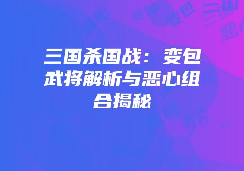 三国杀国战：变包武将解析与恶心组合揭秘