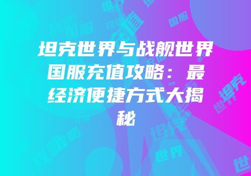 坦克世界与战舰世界国服充值攻略：最经济便捷方式大揭秘