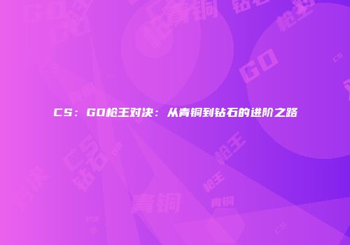 CS：GO枪王对决：从青铜到钻石的进阶之路
