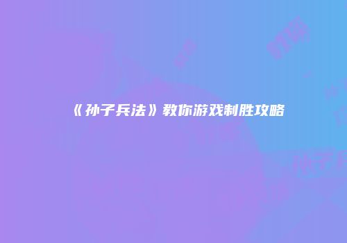 《孙子兵法》教你游戏制胜攻略