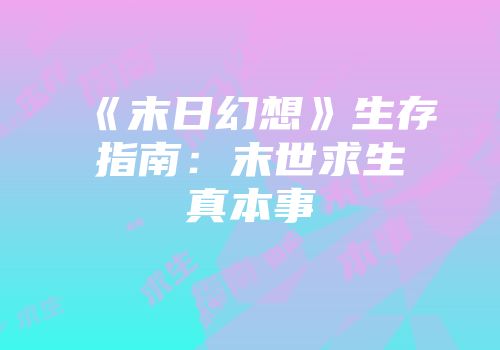 《末日幻想》生存指南：末世求生真本事
