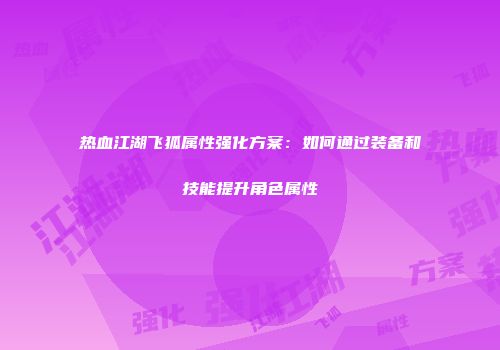 热血江湖飞狐属性强化方案：如何通过装备和技能提升角色属性