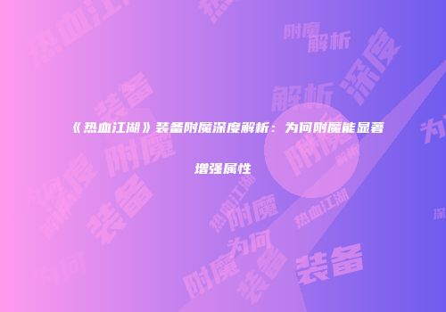 《热血江湖》装备附魔深度解析：为何附魔能显著增强属性