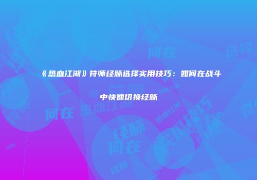 《热血江湖》符师经脉选择实用技巧：如何在战斗中快速切换经脉