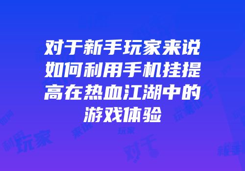 对于新手玩家来说如何利用手机挂提高在热血江湖中的游戏体验