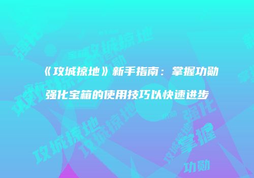 《攻城掠地》新手指南：掌握功勋强化宝箱的使用技巧以快速进步
