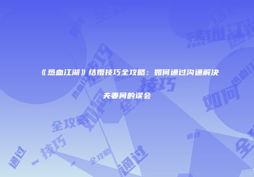 《热血江湖》结婚技巧全攻略：如何通过沟通解决夫妻间的误会