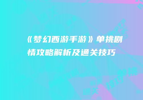 《梦幻西游手游》单挑剧情攻略解析及通关技巧