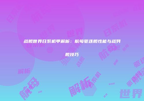战舰世界日系机甲解析：航母驱逐舰性能与战列舰技巧