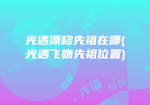 光遇漂移先祖在哪(光遇飞吻先祖位置)