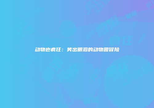 动物也疯狂：笑出眼泪的动物园冒险