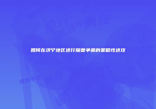 如何在济宁地区进行魔兽争霸的策略性进攻