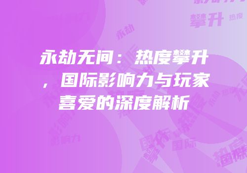 永劫无间：热度攀升，国际影响力与玩家喜爱的深度解析