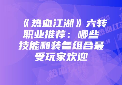 《热血江湖》六转职业推荐:哪些技能和装备组合最受玩家欢迎