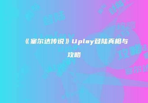 《塞尔达传说》Uplay登陆真相与攻略