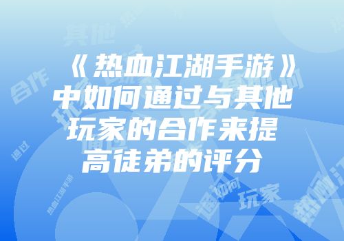 《热血江湖手游》中如何通过与其他玩家的合作来提高徒弟的评分