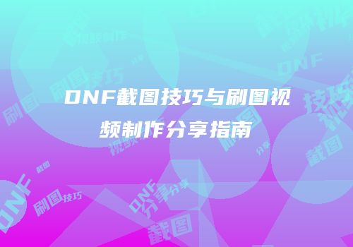 DNF截图技巧与刷图视频制作分享指南