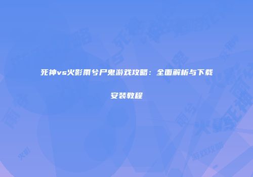 死神vs火影雨兮尸鬼游戏攻略：全面解析与下载安装教程