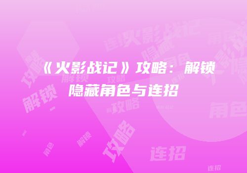 《火影战记》攻略：解锁隐藏角色与连招