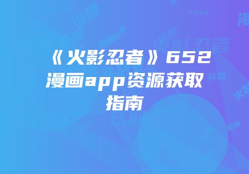 《火影忍者》652漫画app资源获取指南