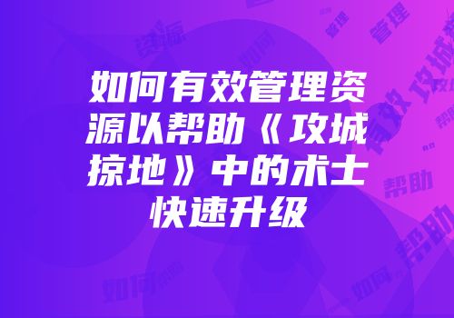 如何有效管理资源以帮助《攻城掠地》中的术士快速升级