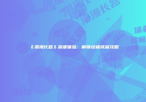 《漫漫长路》深度体验：解锁终极成就攻略