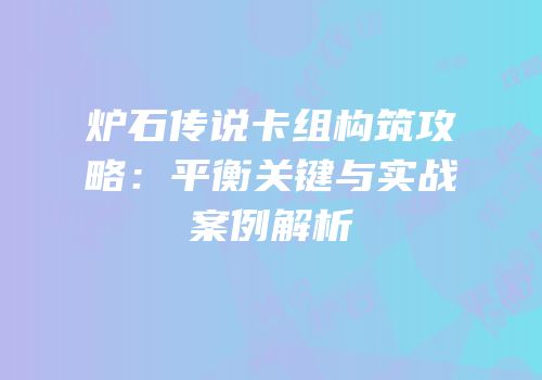 炉石传说卡组构筑攻略：平衡关键与实战案例解析