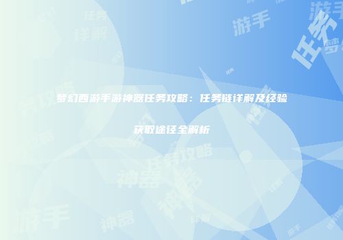 梦幻西游手游神器任务攻略：任务链详解及经验获取途径全解析