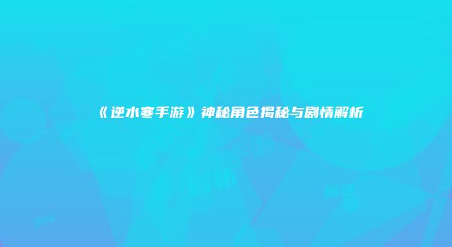 《逆水寒手游》神秘角色揭秘与剧情解析