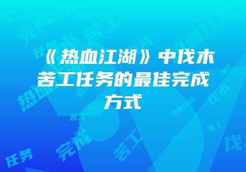 《热血江湖》中伐木苦工任务的最佳完成方式