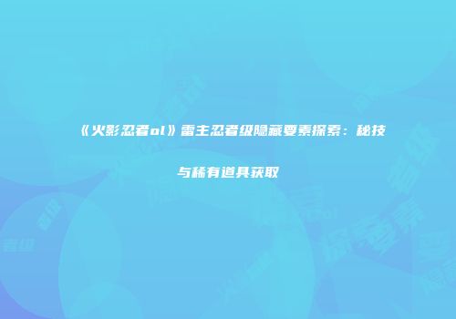 《火影忍者ol》雷主忍者级隐藏要素探索：秘技与稀有道具获取