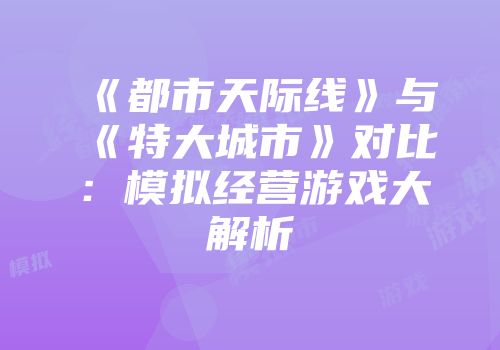 《都市天际线》与《特大城市》对比：模拟经营游戏大解析