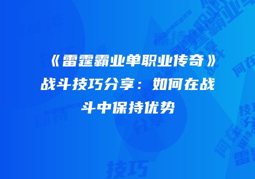 《雷霆霸业单职业传奇》战斗技巧分享：如何在战斗中保持优势