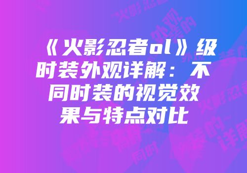 《火影忍者ol》级时装外观详解：不同时装的视觉效果与特点对比