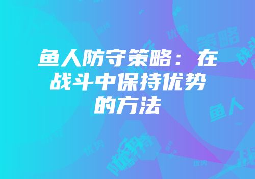 鱼人防守策略：在战斗中保持优势的方法