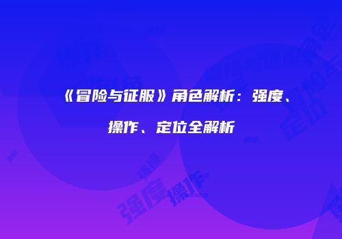 《冒险与征服》角色解析：强度、操作、定位全解析