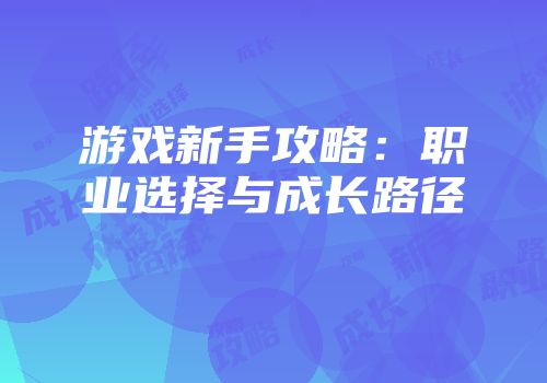 游戏新手攻略：职业选择与成长路径