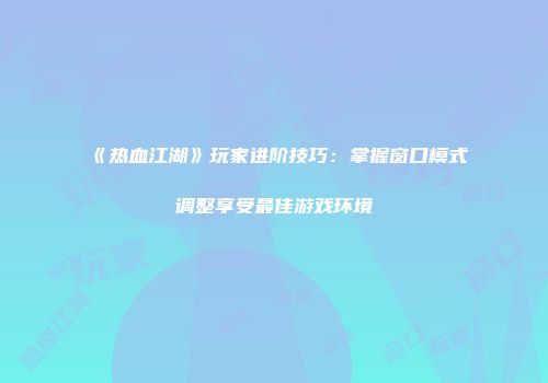 《热血江湖》玩家进阶技巧：掌握窗口模式调整享受最佳游戏环境