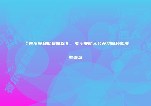 《赛尔号超能系图鉴》：战斗策略大公开助你轻松战胜强敌